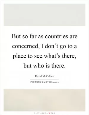 But so far as countries are concerned, I don’t go to a place to see what’s there, but who is there Picture Quote #1