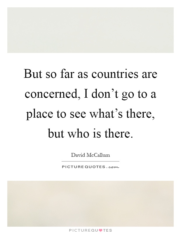 But so far as countries are concerned, I don't go to a place to see what's there, but who is there Picture Quote #1