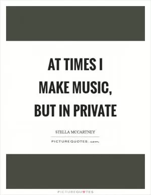 At times I make music, but in private Picture Quote #1