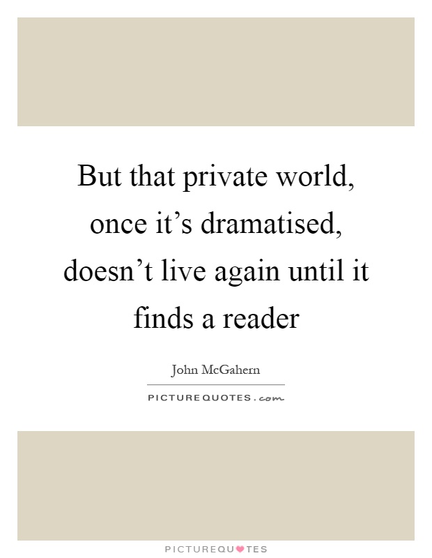 But that private world, once it's dramatised, doesn't live again until it finds a reader Picture Quote #1