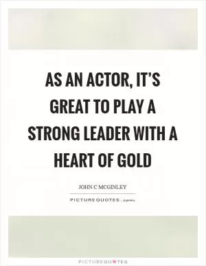 As an actor, it’s great to play a strong leader with a heart of gold Picture Quote #1