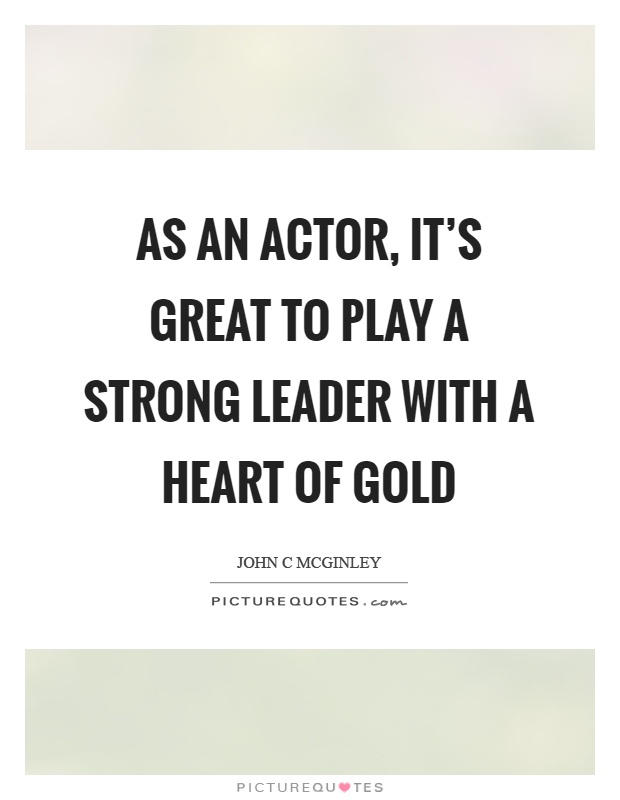 As an actor, it's great to play a strong leader with a heart of gold Picture Quote #1