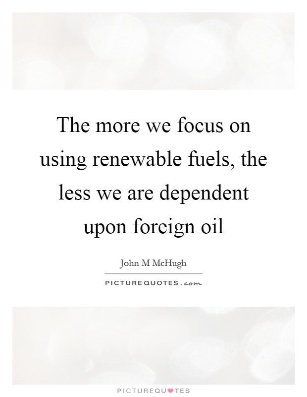 The more we focus on using renewable fuels, the less we are dependent upon foreign oil Picture Quote #1
