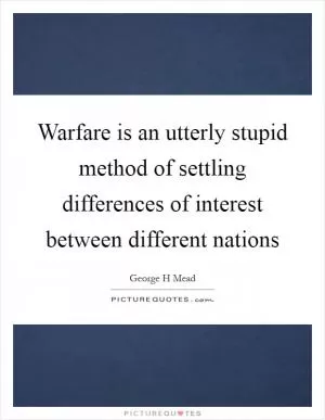 Warfare is an utterly stupid method of settling differences of interest between different nations Picture Quote #1
