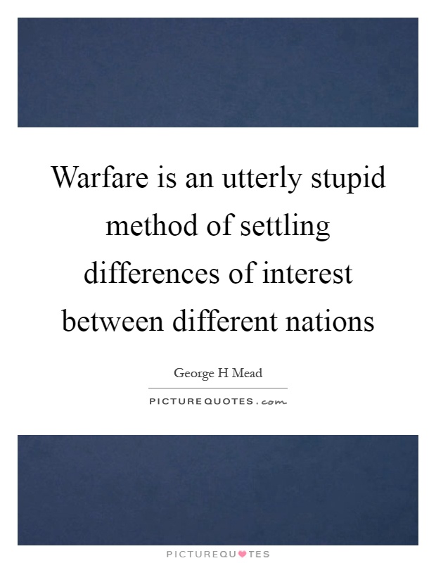 Warfare is an utterly stupid method of settling differences of interest between different nations Picture Quote #1