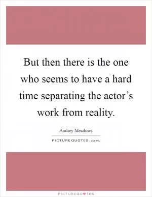 But then there is the one who seems to have a hard time separating the actor’s work from reality Picture Quote #1