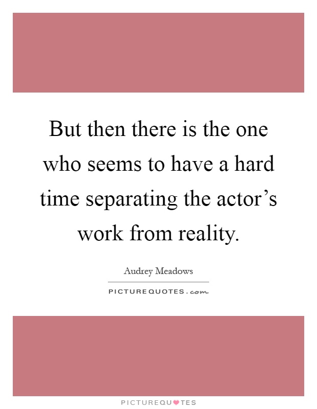 But then there is the one who seems to have a hard time separating the actor's work from reality Picture Quote #1