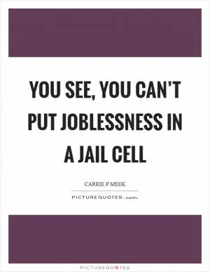 You see, you can’t put joblessness in a jail cell Picture Quote #1