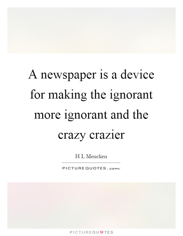 A newspaper is a device for making the ignorant more ignorant and the crazy crazier Picture Quote #1