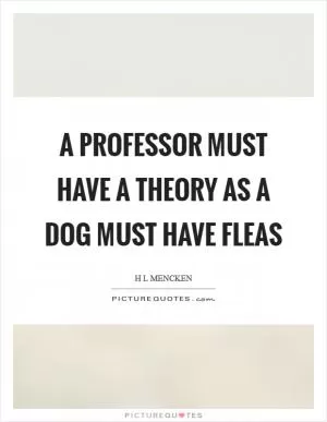 A professor must have a theory as a dog must have fleas Picture Quote #1