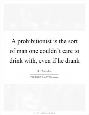 A prohibitionist is the sort of man one couldn’t care to drink with, even if he drank Picture Quote #1