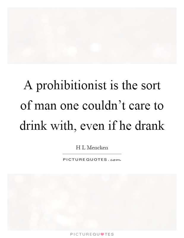 A prohibitionist is the sort of man one couldn't care to drink with, even if he drank Picture Quote #1