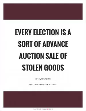Every election is a sort of advance auction sale of stolen goods Picture Quote #1