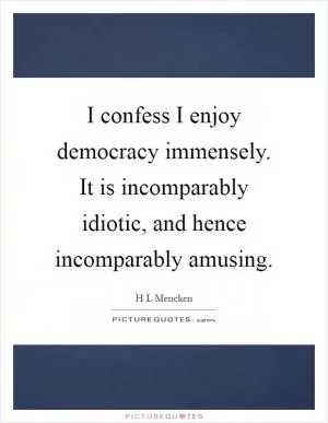 I confess I enjoy democracy immensely. It is incomparably idiotic, and hence incomparably amusing Picture Quote #1