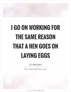 I go on working for the same reason that a hen goes on laying eggs Picture Quote #1