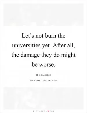 Let’s not burn the universities yet. After all, the damage they do might be worse Picture Quote #1