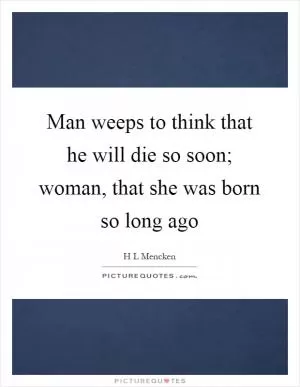 Man weeps to think that he will die so soon; woman, that she was born so long ago Picture Quote #1