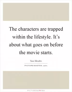 The characters are trapped within the lifestyle. It’s about what goes on before the movie starts Picture Quote #1