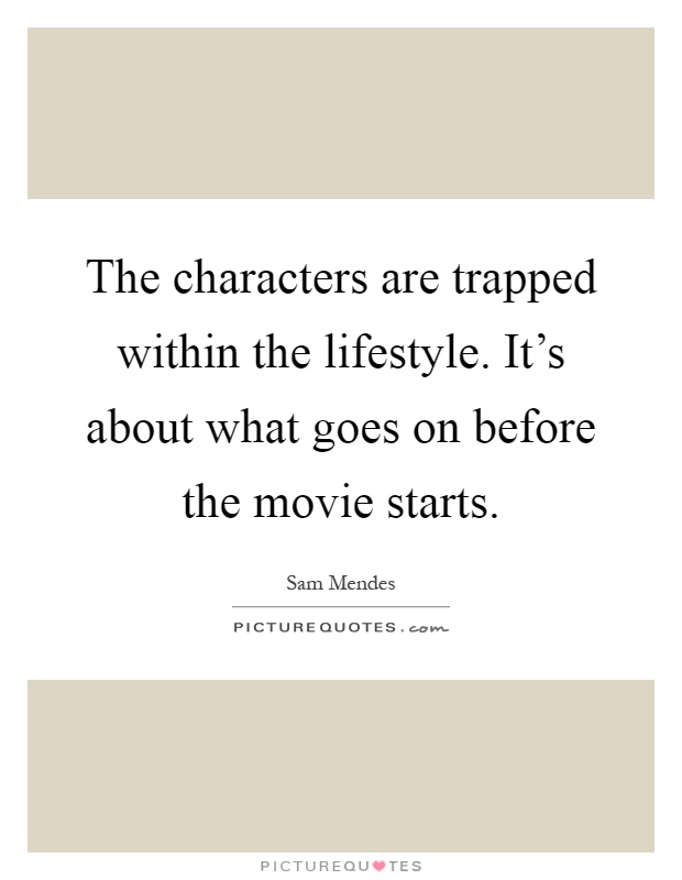 The characters are trapped within the lifestyle. It's about what goes on before the movie starts Picture Quote #1