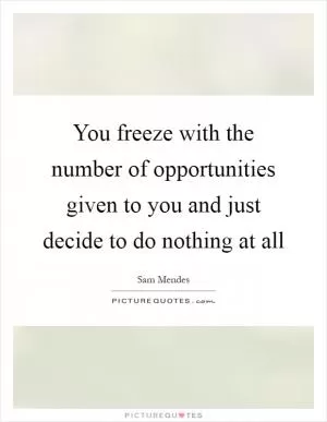 You freeze with the number of opportunities given to you and just decide to do nothing at all Picture Quote #1