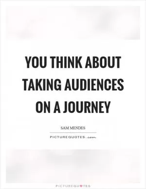 You think about taking audiences on a journey Picture Quote #1