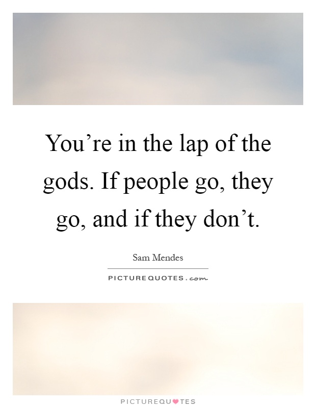 You're in the lap of the gods. If people go, they go, and if they don't Picture Quote #1