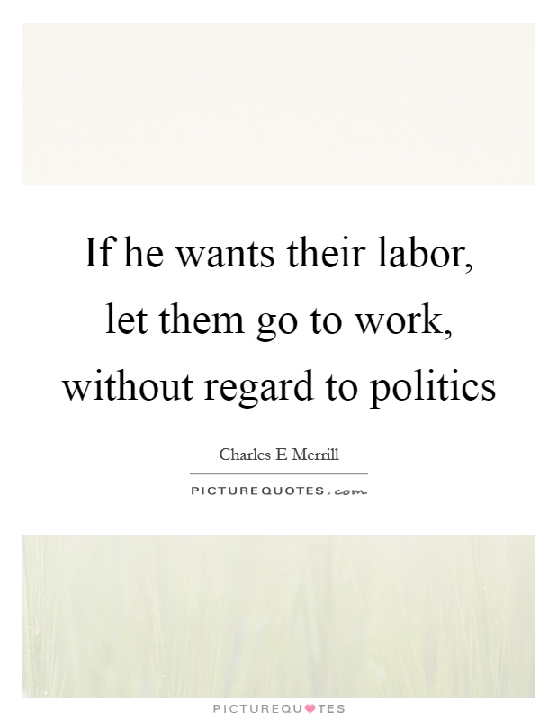 If he wants their labor, let them go to work, without regard to politics Picture Quote #1