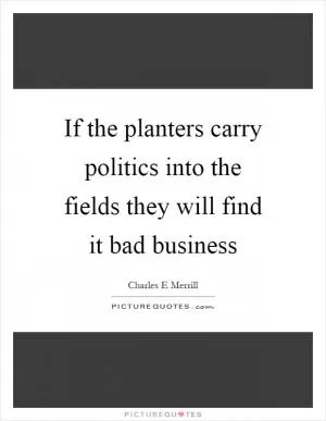 If the planters carry politics into the fields they will find it bad business Picture Quote #1