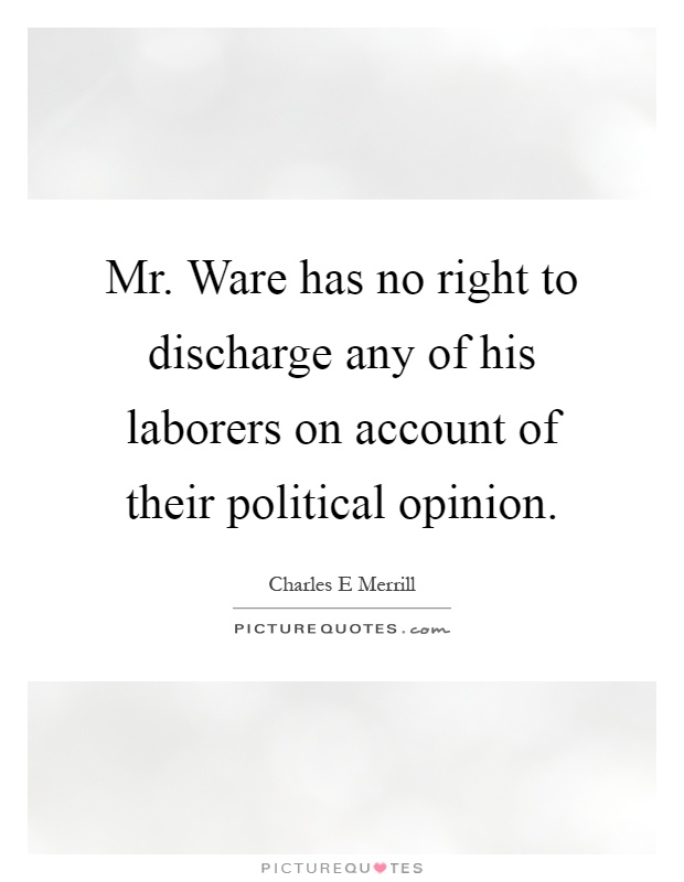 Mr. Ware has no right to discharge any of his laborers on account of their political opinion Picture Quote #1