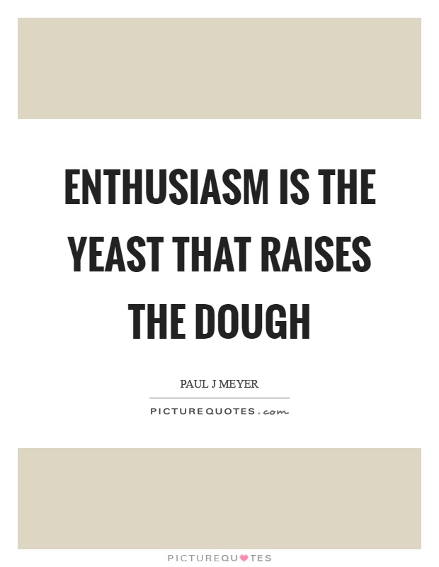 Enthusiasm is the yeast that raises the dough Picture Quote #1
