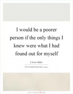 I would be a poorer person if the only things I knew were what I had found out for myself Picture Quote #1