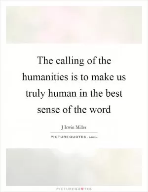 The calling of the humanities is to make us truly human in the best sense of the word Picture Quote #1