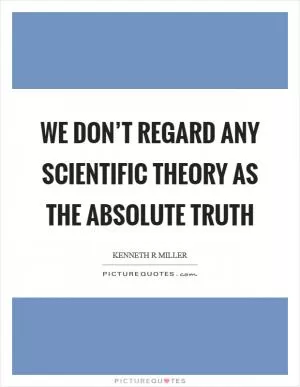 We don’t regard any scientific theory as the absolute truth Picture Quote #1