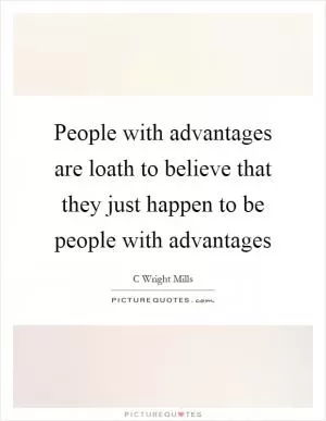 People with advantages are loath to believe that they just happen to be people with advantages Picture Quote #1