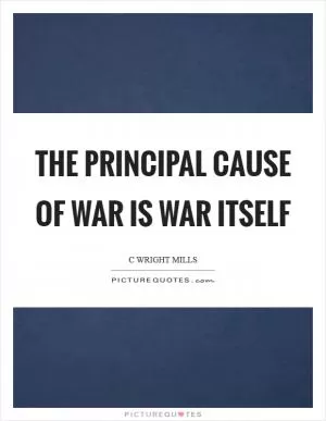 The principal cause of war is war itself Picture Quote #1