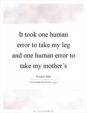 It took one human error to take my leg and one human error to take my mother’s Picture Quote #1