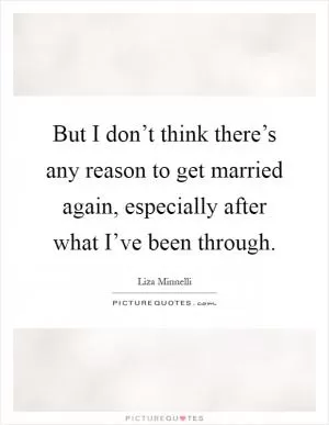 But I don’t think there’s any reason to get married again, especially after what I’ve been through Picture Quote #1