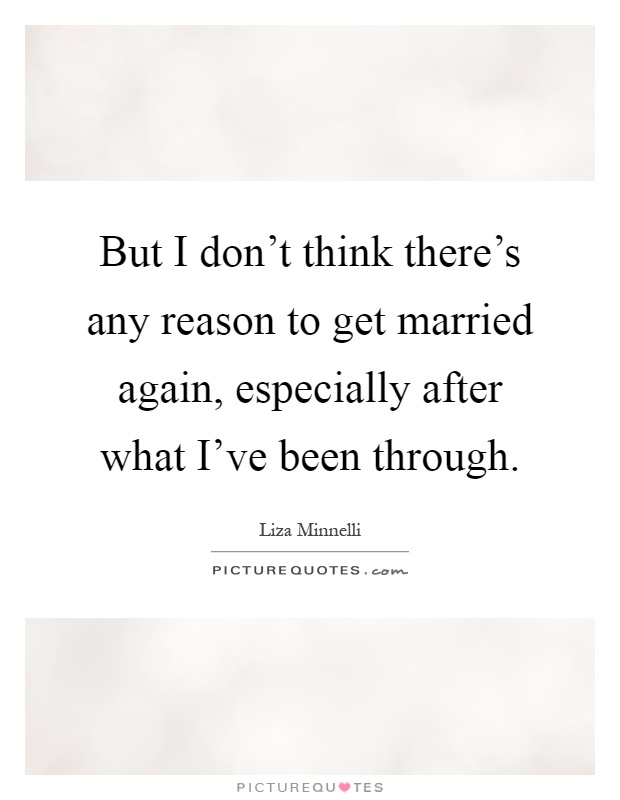 But I don't think there's any reason to get married again, especially after what I've been through Picture Quote #1