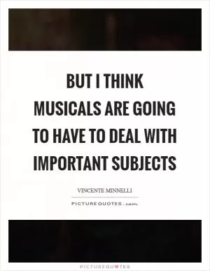 But I think musicals are going to have to deal with important subjects Picture Quote #1