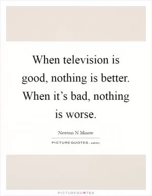 When television is good, nothing is better. When it’s bad, nothing is worse Picture Quote #1