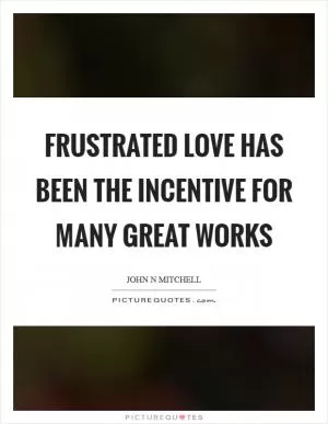 Frustrated love has been the incentive for many great works Picture Quote #1