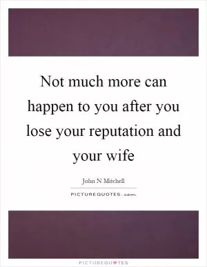 Not much more can happen to you after you lose your reputation and your wife Picture Quote #1