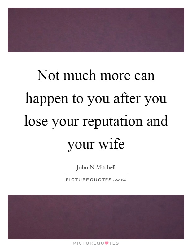 Not much more can happen to you after you lose your reputation and your wife Picture Quote #1