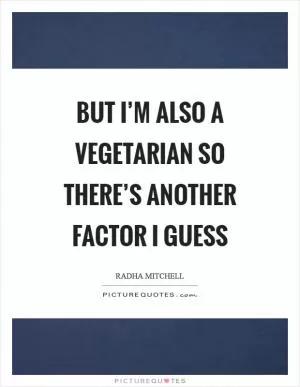 But I’m also a vegetarian so there’s another factor I guess Picture Quote #1