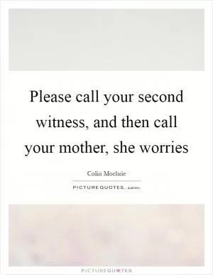 Please call your second witness, and then call your mother, she worries Picture Quote #1