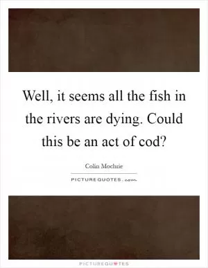 Well, it seems all the fish in the rivers are dying. Could this be an act of cod? Picture Quote #1