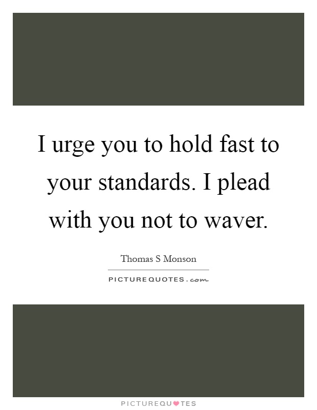 I urge you to hold fast to your standards. I plead with you not to waver Picture Quote #1
