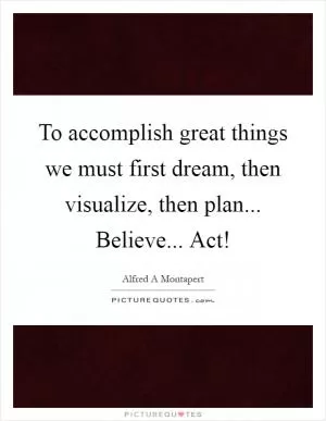 To accomplish great things we must first dream, then visualize, then plan... Believe... Act! Picture Quote #1