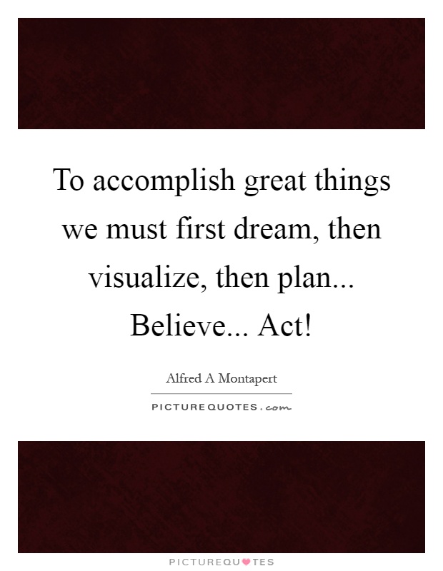 To accomplish great things we must first dream, then visualize, then plan... Believe... Act! Picture Quote #1