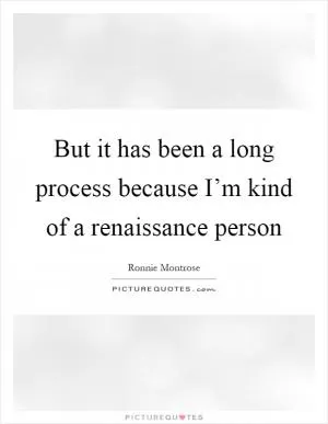 But it has been a long process because I’m kind of a renaissance person Picture Quote #1